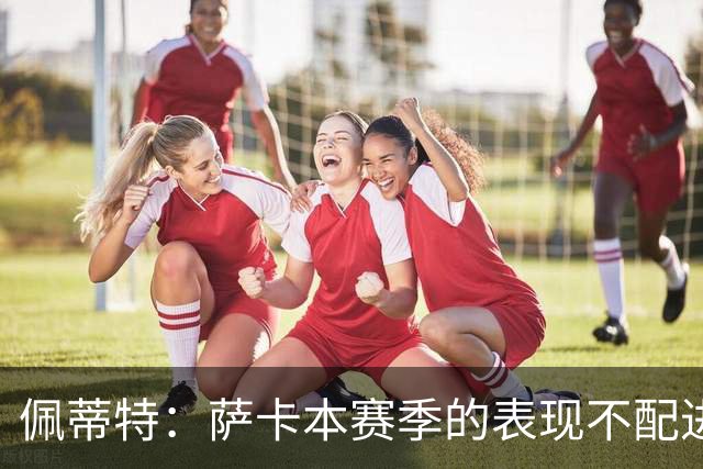佩蒂特：萨卡本赛季的表现不配进首发，他不是梅西齐祖那种球员